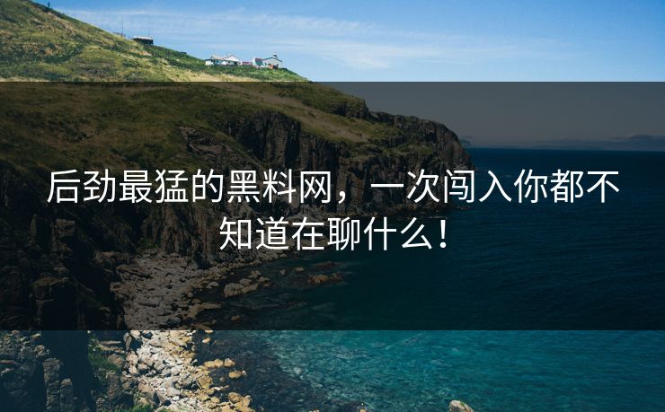 后劲最猛的黑料网，一次闯入你都不知道在聊什么！
