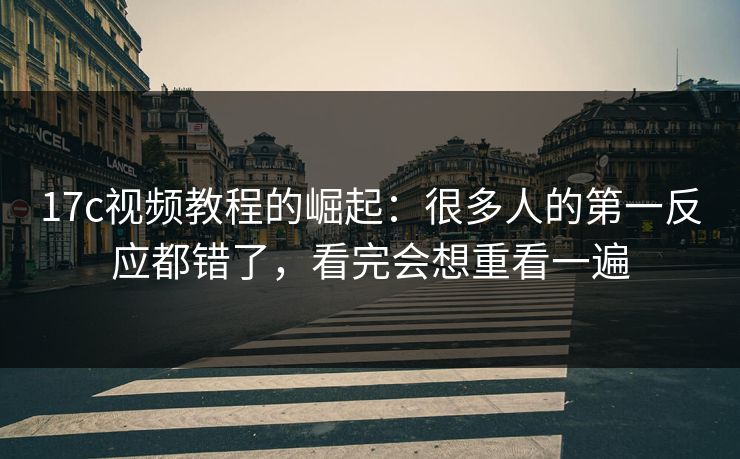 17c视频教程的崛起：很多人的第一反应都错了，看完会想重看一遍