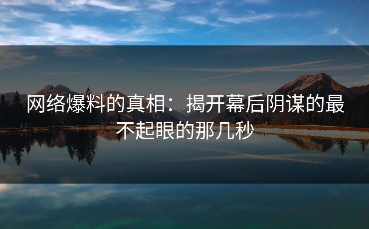 网络爆料的真相：揭开幕后阴谋的最不起眼的那几秒