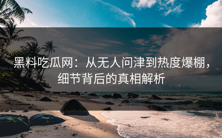 黑料吃瓜网：从无人问津到热度爆棚，细节背后的真相解析