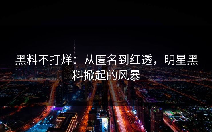 黑料不打烊：从匿名到红透，明星黑料掀起的风暴