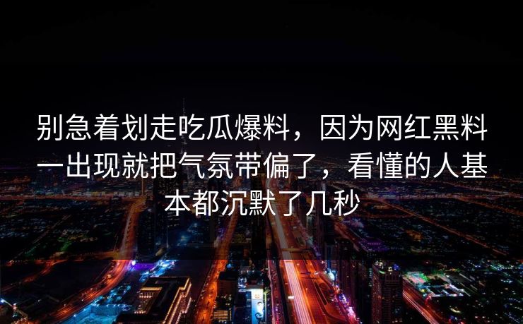 别急着划走吃瓜爆料，因为网红黑料一出现就把气氛带偏了，看懂的人基本都沉默了几秒