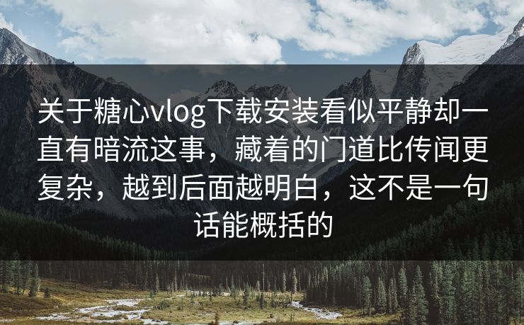 关于糖心vlog下载安装看似平静却一直有暗流这事，藏着的门道比传闻更复杂，越到后面越明白，这不是一句话能概括的