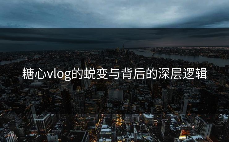 糖心vlog的蜕变与背后的深层逻辑