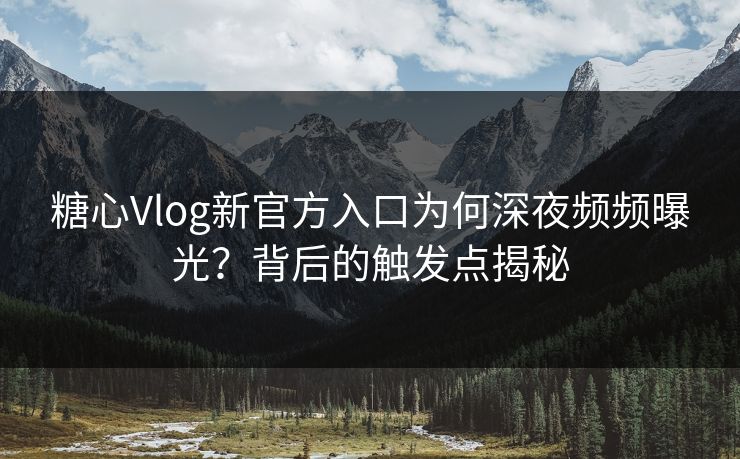 糖心Vlog新官方入口为何深夜频频曝光？背后的触发点揭秘