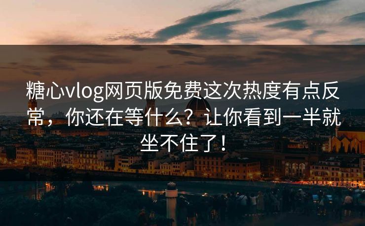 糖心vlog网页版免费这次热度有点反常，你还在等什么？让你看到一半就坐不住了！