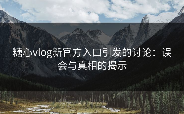 糖心vlog新官方入口引发的讨论：误会与真相的揭示