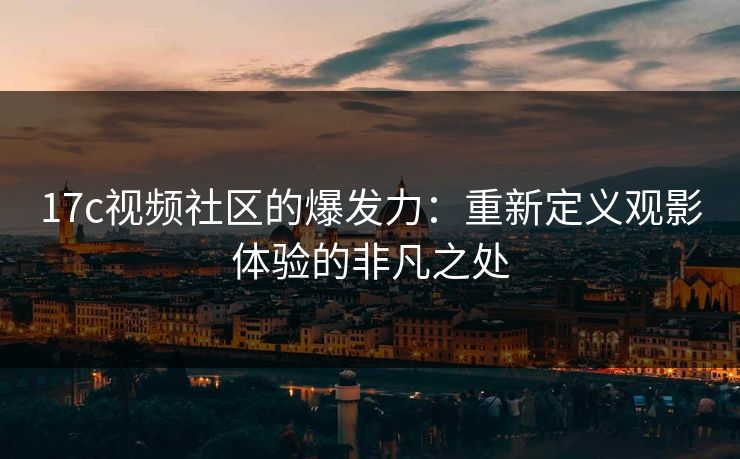 17c视频社区的爆发力：重新定义观影体验的非凡之处