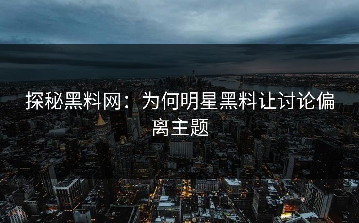 探秘黑料网：为何明星黑料让讨论偏离主题
