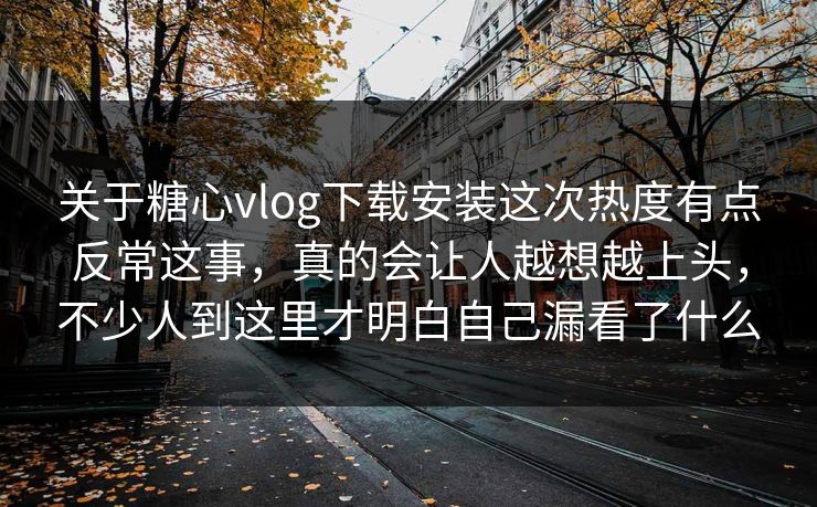 关于糖心vlog下载安装这次热度有点反常这事，真的会让人越想越上头，不少人到这里才明白自己漏看了什么