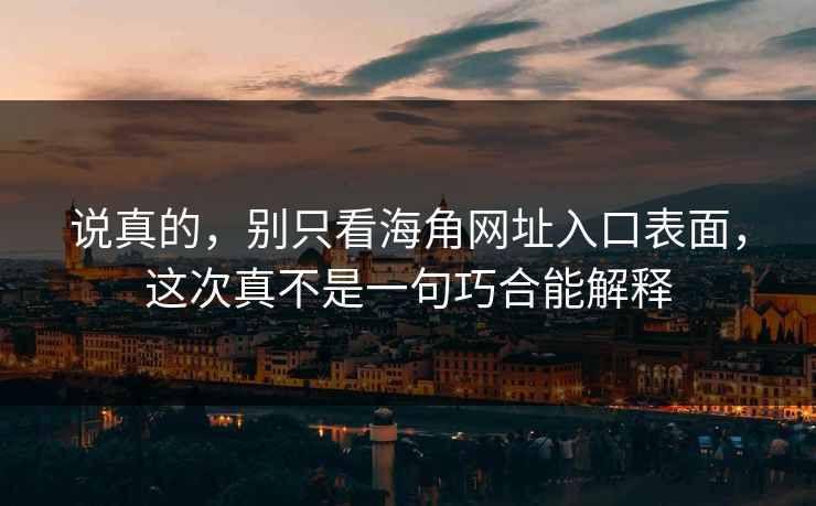 说真的，别只看海角网址入口表面，这次真不是一句巧合能解释
