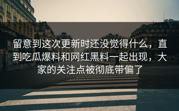 留意到这次更新时还没觉得什么，直到吃瓜爆料和网红黑料一起出现，大家的关注点被彻底带偏了  第1张
