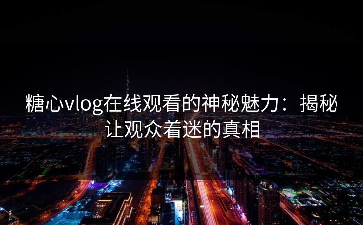 糖心vlog在线观看的神秘魅力：揭秘让观众着迷的真相
