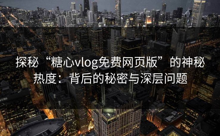 探秘“糖心vlog免费网页版”的神秘热度：背后的秘密与深层问题
