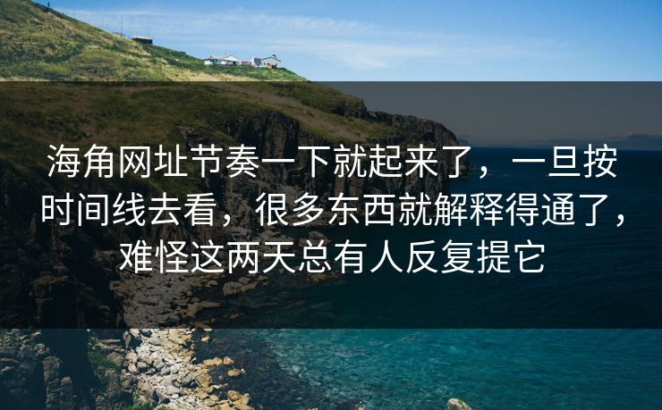 海角网址节奏一下就起来了，一旦按时间线去看，很多东西就解释得通了，难怪这两天总有人反复提它