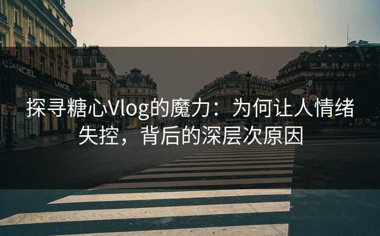探寻糖心Vlog的魔力：为何让人情绪失控，背后的深层次原因