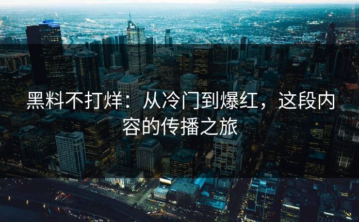 黑料不打烊：从冷门到爆红，这段内容的传播之旅