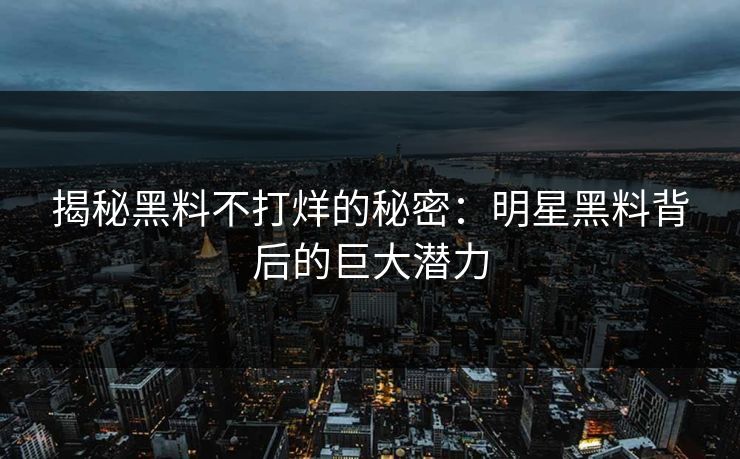 揭秘黑料不打烊的秘密：明星黑料背后的巨大潜力