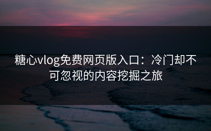 糖心vlog免费网页版入口：冷门却不可忽视的内容挖掘之旅