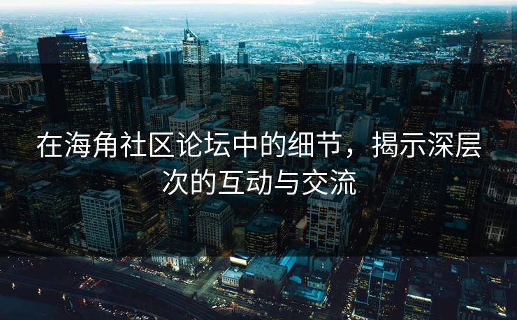 在海角社区论坛中的细节，揭示深层次的互动与交流