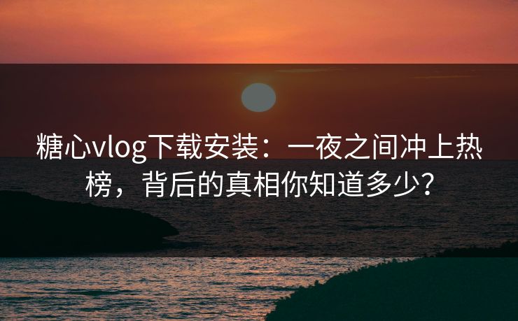 糖心vlog下载安装：一夜之间冲上热榜，背后的真相你知道多少？