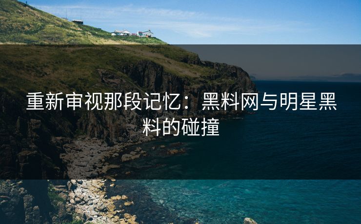 重新审视那段记忆：黑料网与明星黑料的碰撞
