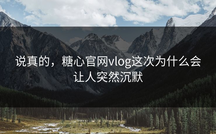 说真的，糖心官网vlog这次为什么会让人突然沉默