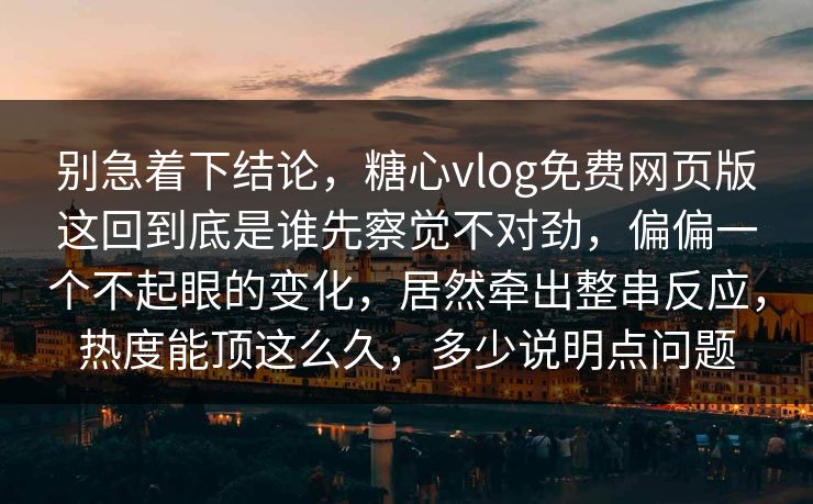 别急着下结论，糖心vlog免费网页版这回到底是谁先察觉不对劲，偏偏一个不起眼的变化，居然牵出整串反应，热度能顶这么久，多少说明点问题