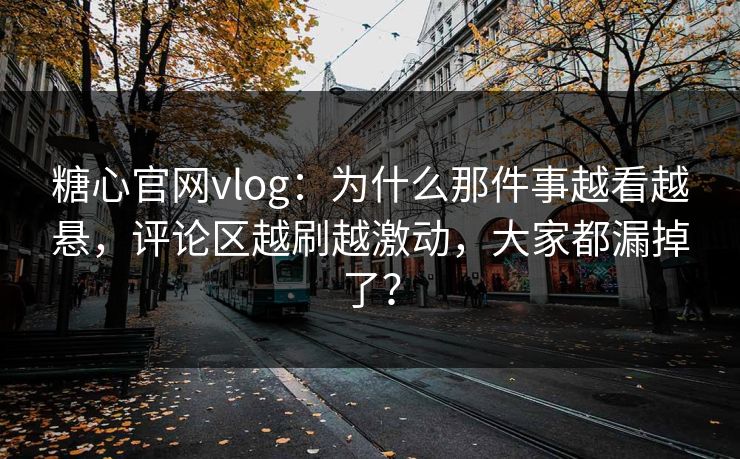 糖心官网vlog：为什么那件事越看越悬，评论区越刷越激动，大家都漏掉了？