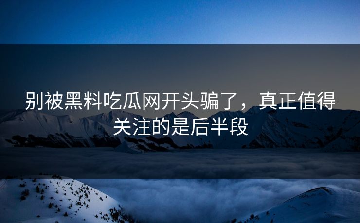 别被黑料吃瓜网开头骗了，真正值得关注的是后半段