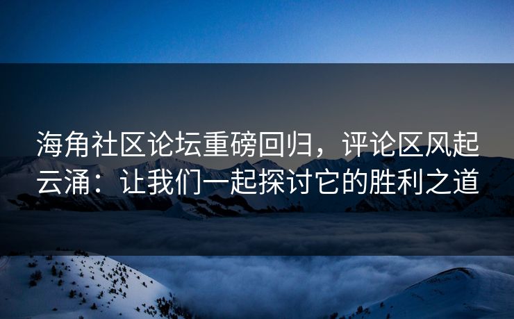 海角社区论坛重磅回归，评论区风起云涌：让我们一起探讨它的胜利之道