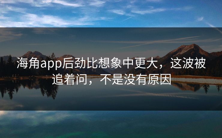 海角app后劲比想象中更大，这波被追着问，不是没有原因