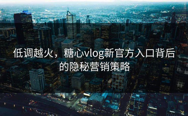 低调越火，糖心vlog新官方入口背后的隐秘营销策略