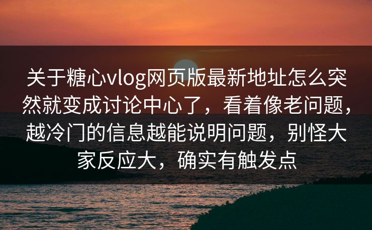 关于糖心vlog网页版最新地址怎么突然就变成讨论中心了，看着像老问题，越冷门的信息越能说明问题，别怪大家反应大，确实有触发点