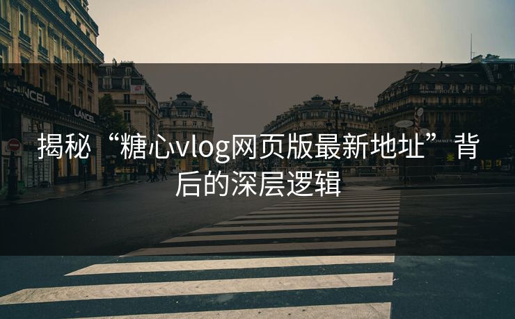 揭秘“糖心vlog网页版最新地址”背后的深层逻辑