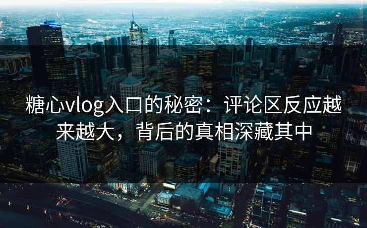 糖心vlog入口的秘密：评论区反应越来越大，背后的真相深藏其中