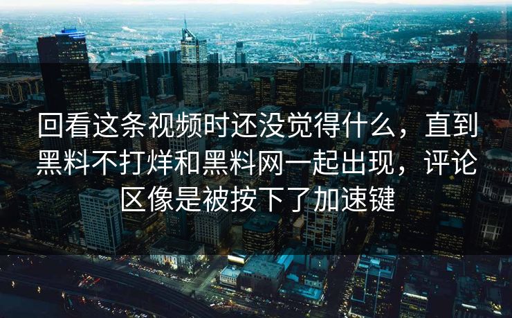 回看这条视频时还没觉得什么，直到黑料不打烊和黑料网一起出现，评论区像是被按下了加速键