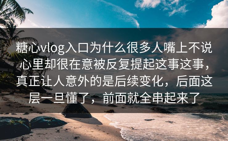 糖心vlog入口为什么很多人嘴上不说心里却很在意被反复提起这事这事，真正让人意外的是后续变化，后面这层一旦懂了，前面就全串起来了