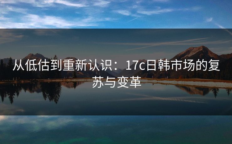 从低估到重新认识：17c日韩市场的复苏与变革