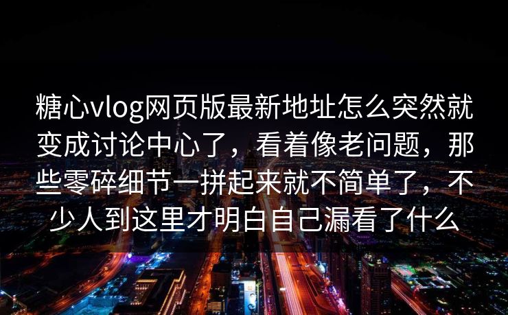 糖心vlog网页版最新地址怎么突然就变成讨论中心了，看着像老问题，那些零碎细节一拼起来就不简单了，不少人到这里才明白自己漏看了什么