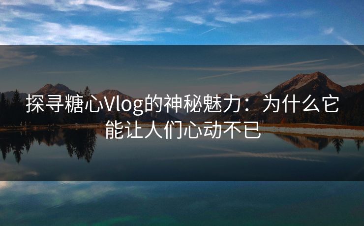 探寻糖心Vlog的神秘魅力：为什么它能让人们心动不已