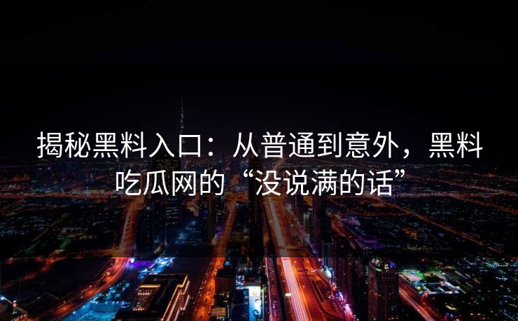 揭秘黑料入口：从普通到意外，黑料吃瓜网的“没说满的话”