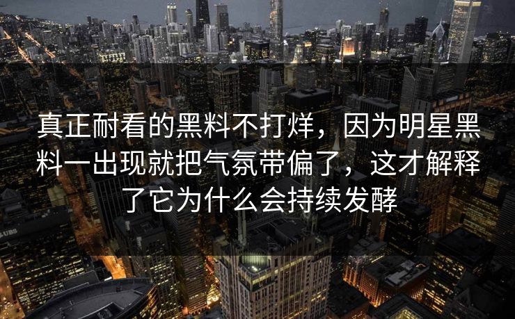 真正耐看的黑料不打烊，因为明星黑料一出现就把气氛带偏了，这才解释了它为什么会持续发酵