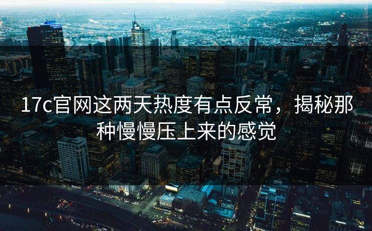 17c官网这两天热度有点反常，揭秘那种慢慢压上来的感觉