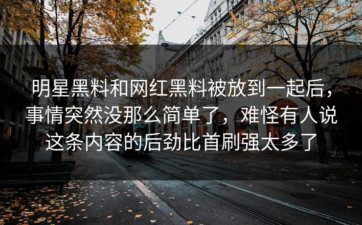 明星黑料和网红黑料被放到一起后，事情突然没那么简单了，难怪有人说这条内容的后劲比首刷强太多了