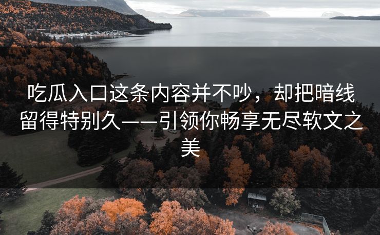 吃瓜入口这条内容并不吵，却把暗线留得特别久——引领你畅享无尽软文之美