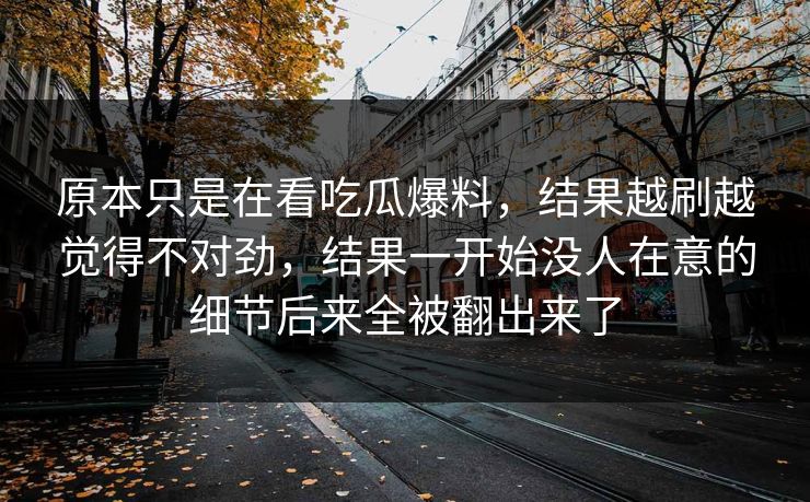 原本只是在看吃瓜爆料，结果越刷越觉得不对劲，结果一开始没人在意的细节后来全被翻出来了