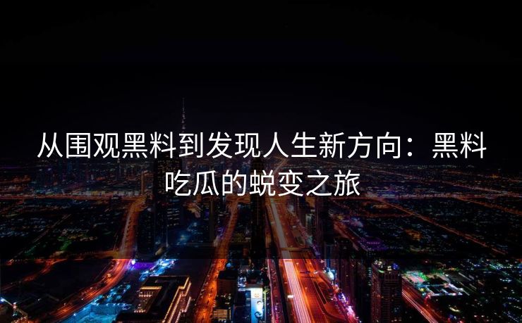 从围观黑料到发现人生新方向：黑料吃瓜的蜕变之旅