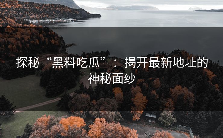 探秘“黑料吃瓜”：揭开最新地址的神秘面纱