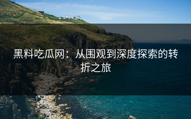 黑料吃瓜网：从围观到深度探索的转折之旅